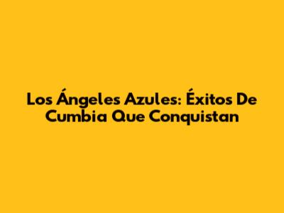Los Ángeles Azules: Éxitos De Cumbia Que Conquistan