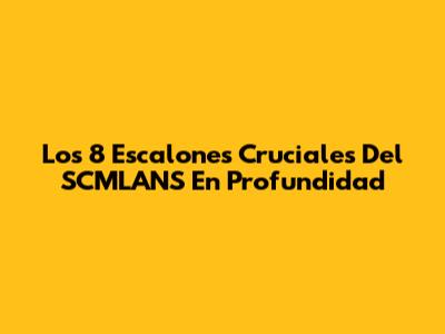 Los 8 Escalones Cruciales Del SCMLANS En Profundidad