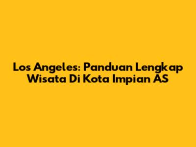 Los Angeles: Panduan Lengkap Wisata Di Kota Impian AS