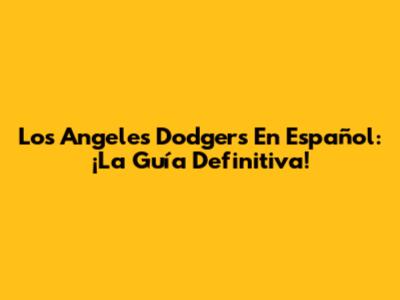 Los Angeles Dodgers En Español: ¡La Guía Definitiva!