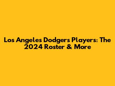 Los Angeles Dodgers Players: The 2024 Roster & More