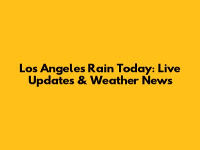 Los Angeles Rain Today: Live Updates & Weather News
