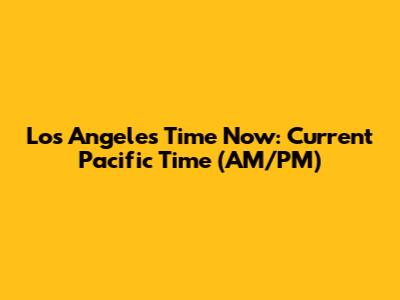 Los Angeles Time Now: Current Pacific Time (AM/PM)