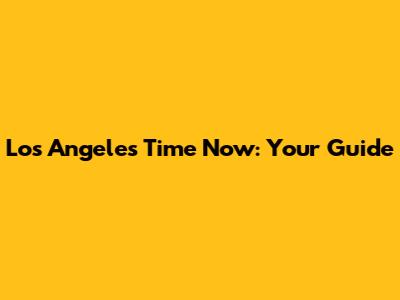 Los Angeles Time Now: Your Guide