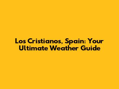 Los Cristianos, Spain: Your Ultimate Weather Guide