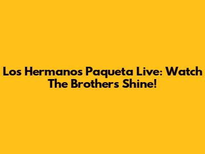 Los Hermanos Paqueta Live: Watch The Brothers Shine!