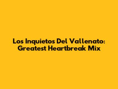 Los Inquietos Del Vallenato: Greatest Heartbreak Mix