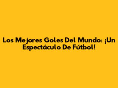 Los Mejores Goles Del Mundo: ¡Un Espectáculo De Fútbol!