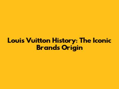Louis Vuitton History: The Iconic Brand's Origin