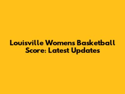 Louisville Women's Basketball Score: Latest Updates