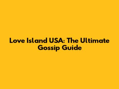 Love Island USA: The Ultimate Gossip Guide
