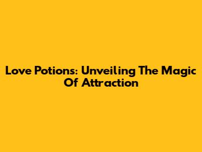 Love Potions: Unveiling The Magic Of Attraction