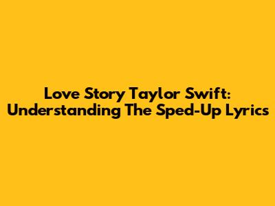 Love Story Taylor Swift: Understanding The Sped-Up Lyrics