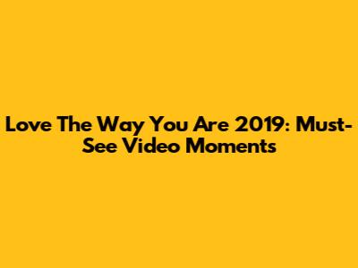 Love The Way You Are 2019: Must-See Video Moments