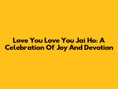 Love You Love You Jai Ho: A Celebration Of Joy And Devotion