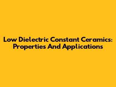 Low Dielectric Constant Ceramics: Properties And Applications