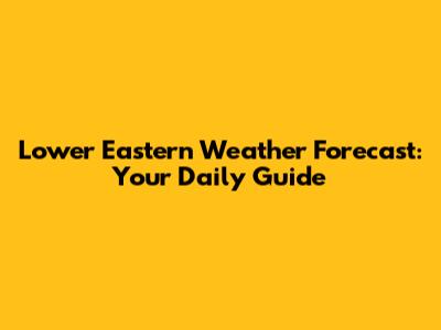 Lower Eastern Weather Forecast: Your Daily Guide