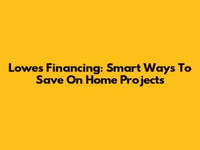 Lowes Financing: Smart Ways To Save On Home Projects