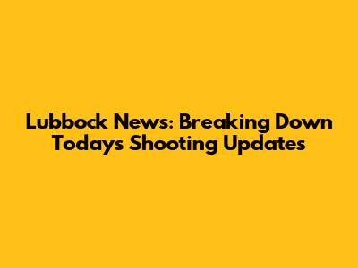 Lubbock News: Breaking Down Today's Shooting Updates