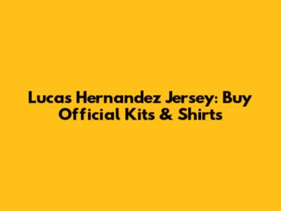 Lucas Hernandez Jersey: Buy Official Kits & Shirts