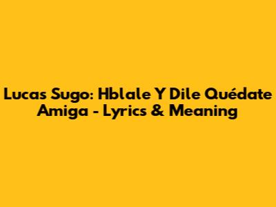 Lucas Sugo: Hblale Y Dile Quédate Amiga - Lyrics & Meaning