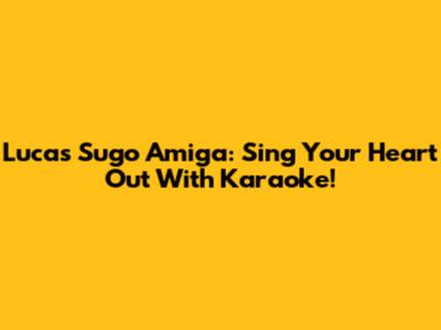 Lucas Sugo Amiga: Sing Your Heart Out With Karaoke!
