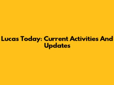 Lucas Today: Current Activities And Updates