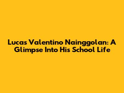 Lucas Valentino Nainggolan: A Glimpse Into His School Life