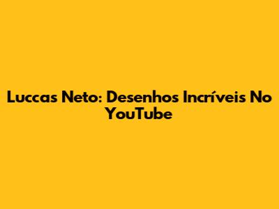 Luccas Neto: Desenhos Incríveis No YouTube