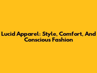 Lucid Apparel: Style, Comfort, And Conscious Fashion