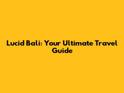 Lucid Bali: Your Ultimate Travel Guide