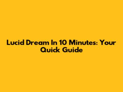 Lucid Dream In 10 Minutes: Your Quick Guide