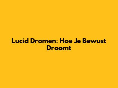 Lucid Dromen: Hoe Je Bewust Droomt