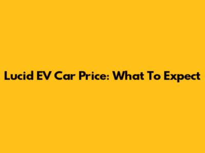 Lucid EV Car Price: What To Expect