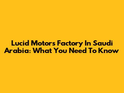 Lucid Motors Factory In Saudi Arabia: What You Need To Know