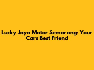 Lucky Jaya Motor Semarang: Your Car's Best Friend