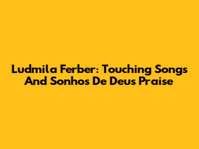 Ludmila Ferber: Touching Songs And 'Sonhos De Deus' Praise