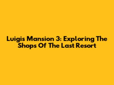 Luigi's Mansion 3: Exploring The Shops Of The Last Resort