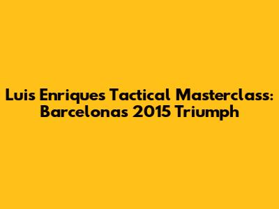 Luis Enrique's Tactical Masterclass: Barcelona's 2015 Triumph