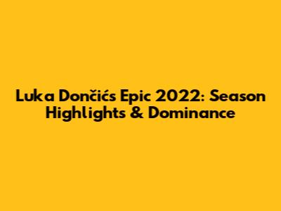 Luka Dončić's Epic 2022: Season Highlights & Dominance