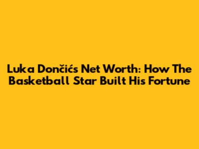 Luka Dončić's Net Worth: How The Basketball Star Built His Fortune