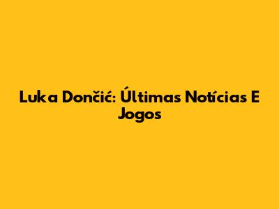 Luka Dončić: Últimas Notícias E Jogos