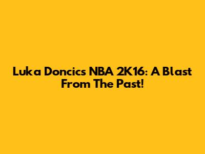 Luka Doncic's NBA 2K16: A Blast From The Past!