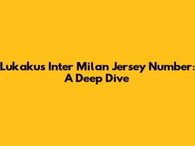 Lukaku's Inter Milan Jersey Number: A Deep Dive