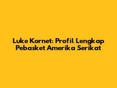Luke Kornet: Profil Lengkap Pebasket Amerika Serikat