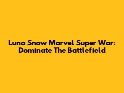 Luna Snow Marvel Super War: Dominate The Battlefield