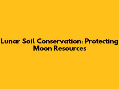 Lunar Soil Conservation: Protecting Moon Resources
