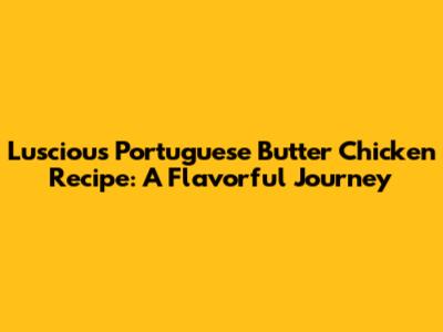 Luscious Portuguese Butter Chicken Recipe: A Flavorful Journey