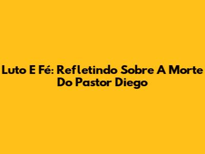 Luto E Fé: Refletindo Sobre A Morte Do Pastor Diego