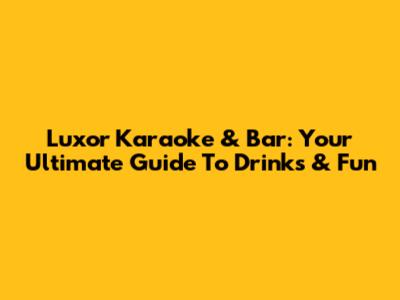 Luxor Karaoke & Bar: Your Ultimate Guide To Drinks & Fun